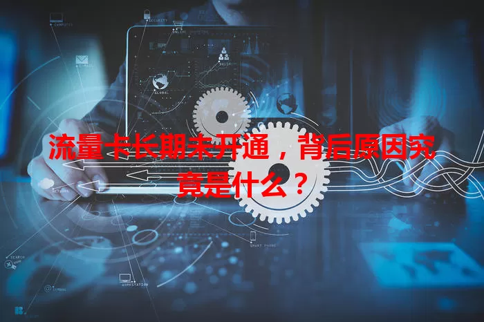 流量卡长期未开通，背后原因究竟是什么？