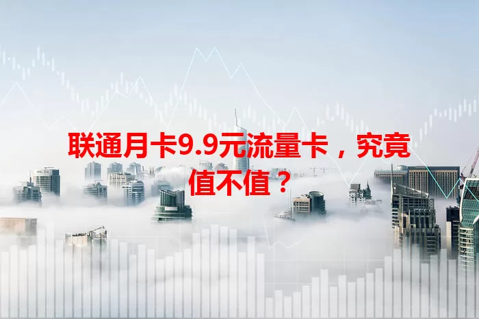 联通月卡9.9元流量卡，究竟值不值？