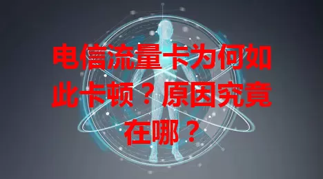 电信流量卡为何如此卡顿？原因究竟在哪？