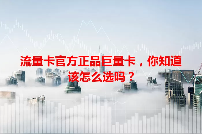 流量卡官方正品巨量卡，你知道该怎么选吗？