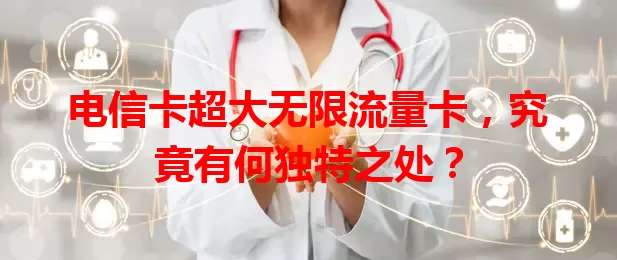 电信卡超大无限流量卡，究竟有何独特之处？