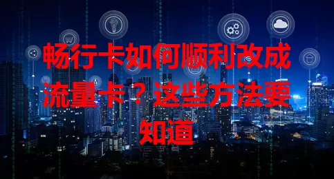 畅行卡如何顺利改成流量卡？这些方法要知道