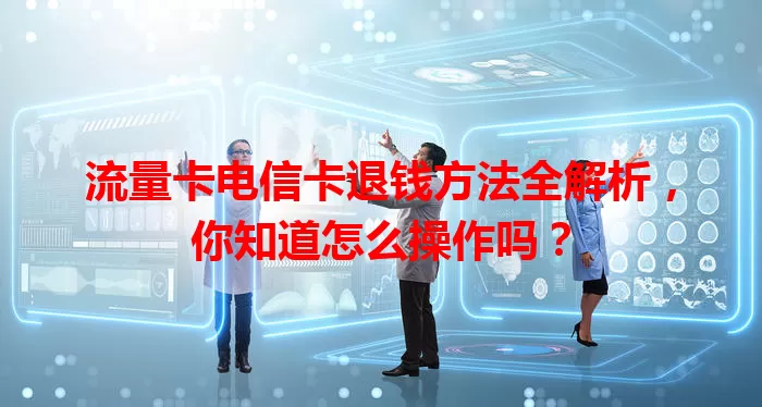 流量卡电信卡退钱方法全解析，你知道怎么操作吗？