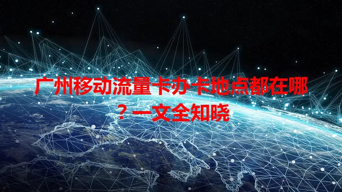 广州移动流量卡办卡地点都在哪？一文全知晓