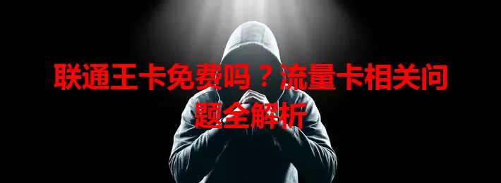 联通王卡免费吗？流量卡相关问题全解析