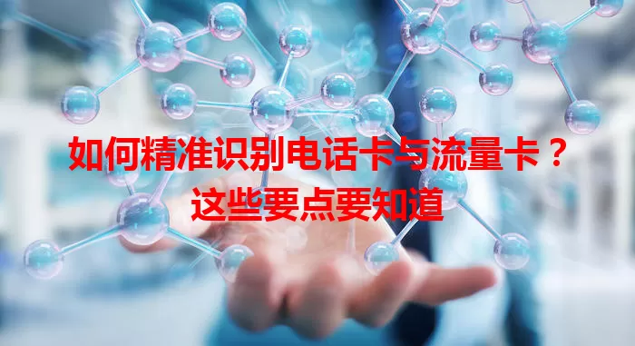 如何精准识别电话卡与流量卡？这些要点要知道