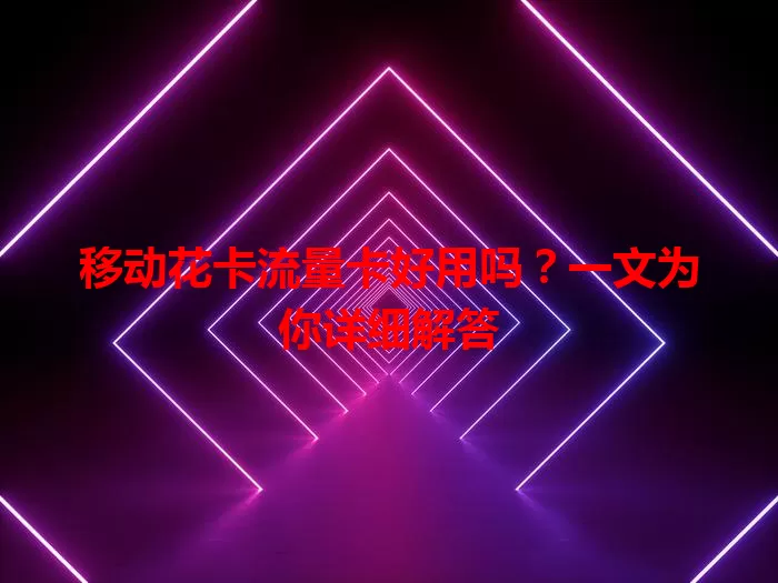 移动花卡流量卡好用吗？一文为你详细解答