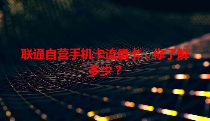 联通自营手机卡流量卡，你了解多少？