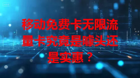 移动免费卡无限流量卡究竟是噱头还是实惠？