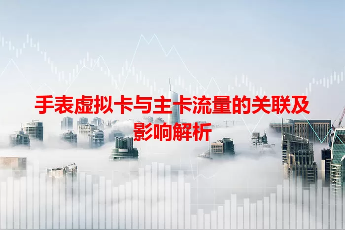 手表虚拟卡与主卡流量的关联及影响解析