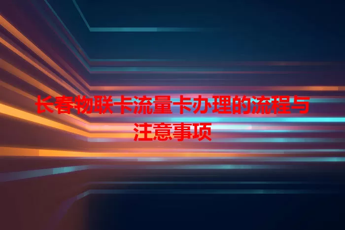 长春物联卡流量卡办理的流程与注意事项