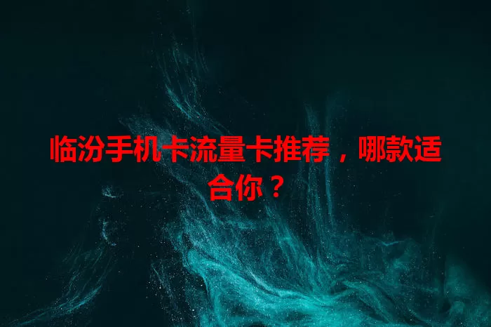 临汾手机卡流量卡推荐，哪款适合你？