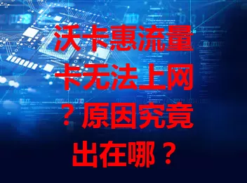 沃卡惠流量卡无法上网？原因究竟出在哪？