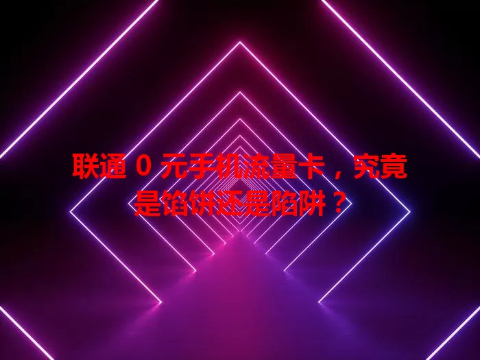 联通 0 元手机流量卡，究竟是馅饼还是陷阱？