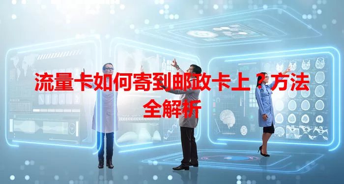 流量卡如何寄到邮政卡上？方法全解析