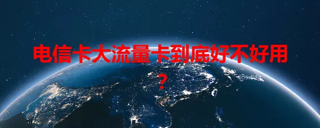 电信卡大流量卡到底好不好用？
