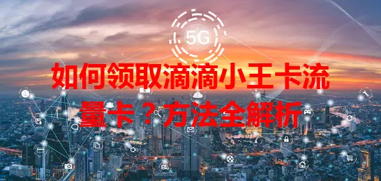 如何领取滴滴小王卡流量卡？方法全解析