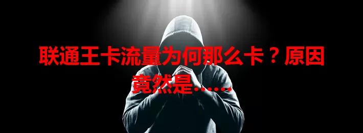 联通王卡流量为何那么卡？原因竟然是……
