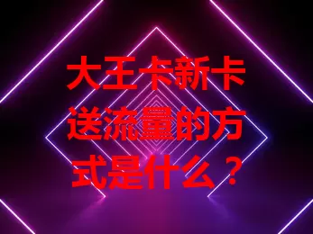 大王卡新卡送流量的方式是什么？