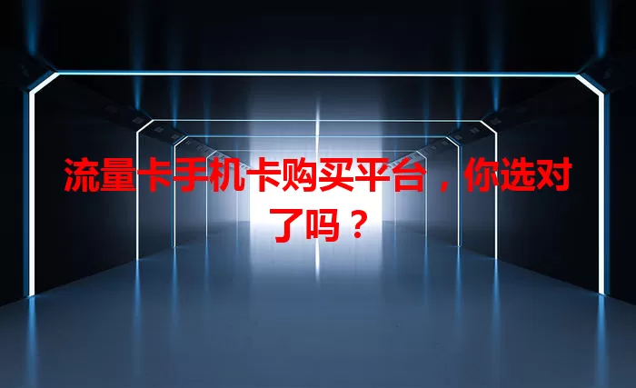 流量卡手机卡购买平台，你选对了吗？