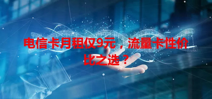 电信卡月租仅9元，流量卡性价比之选？