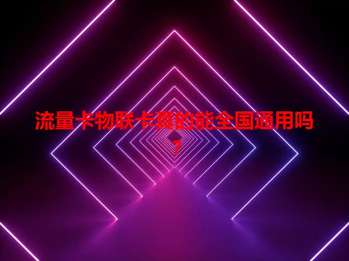 流量卡物联卡真的能全国通用吗？