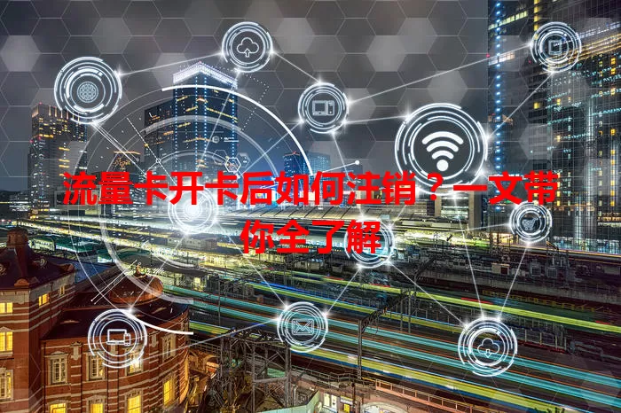 流量卡开卡后如何注销？一文带你全了解